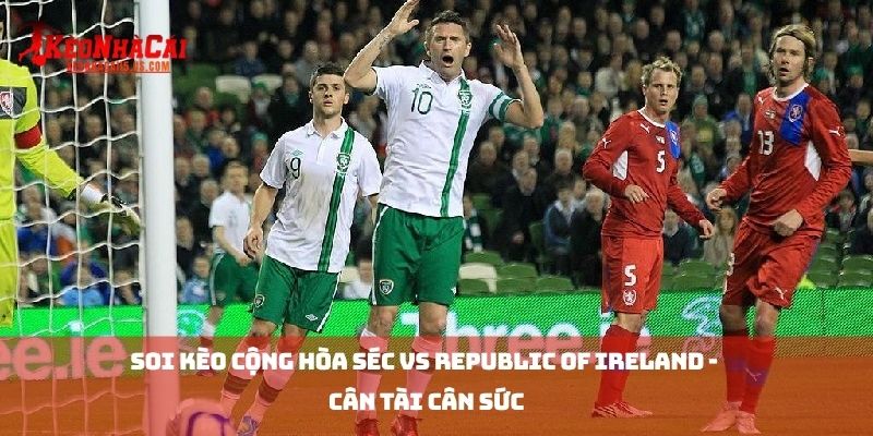 Soi kèo Cộng Hòa Séc vs Republic of Ireland - Cân Tài Cân Sức