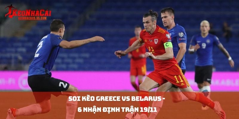 Soi kèo Greece vs Belarus - 6 Nhận Định Trận 19/11